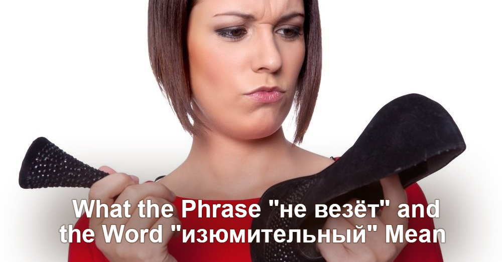 What the Phrase "не везёт" and the Word "изюмительный" Mean 